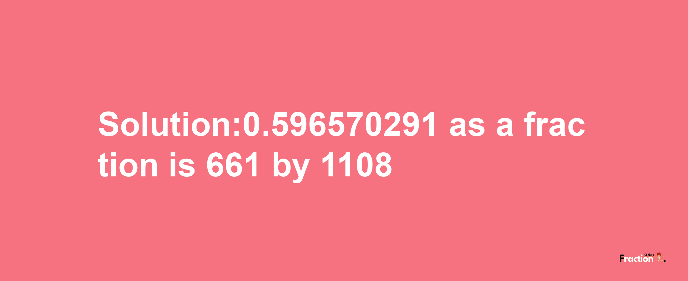 Solution:0.596570291 as a fraction is 661/1108