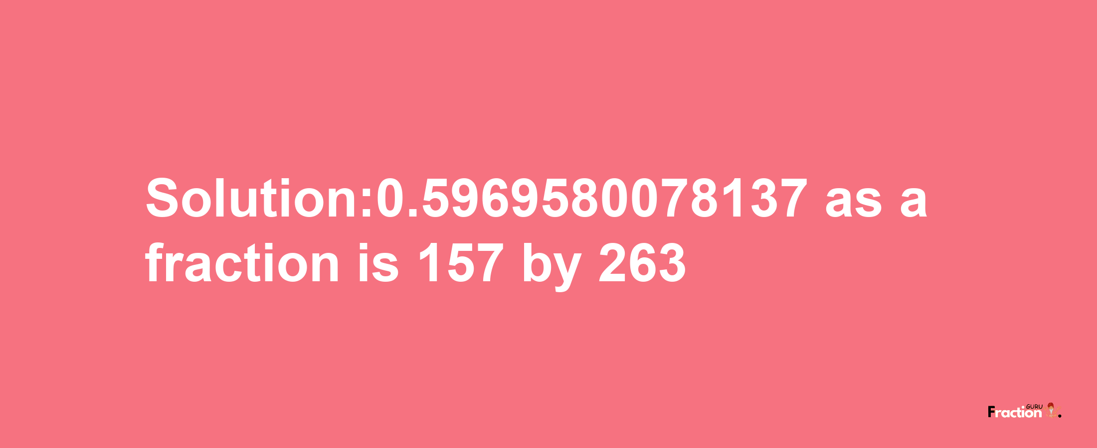 Solution:0.5969580078137 as a fraction is 157/263