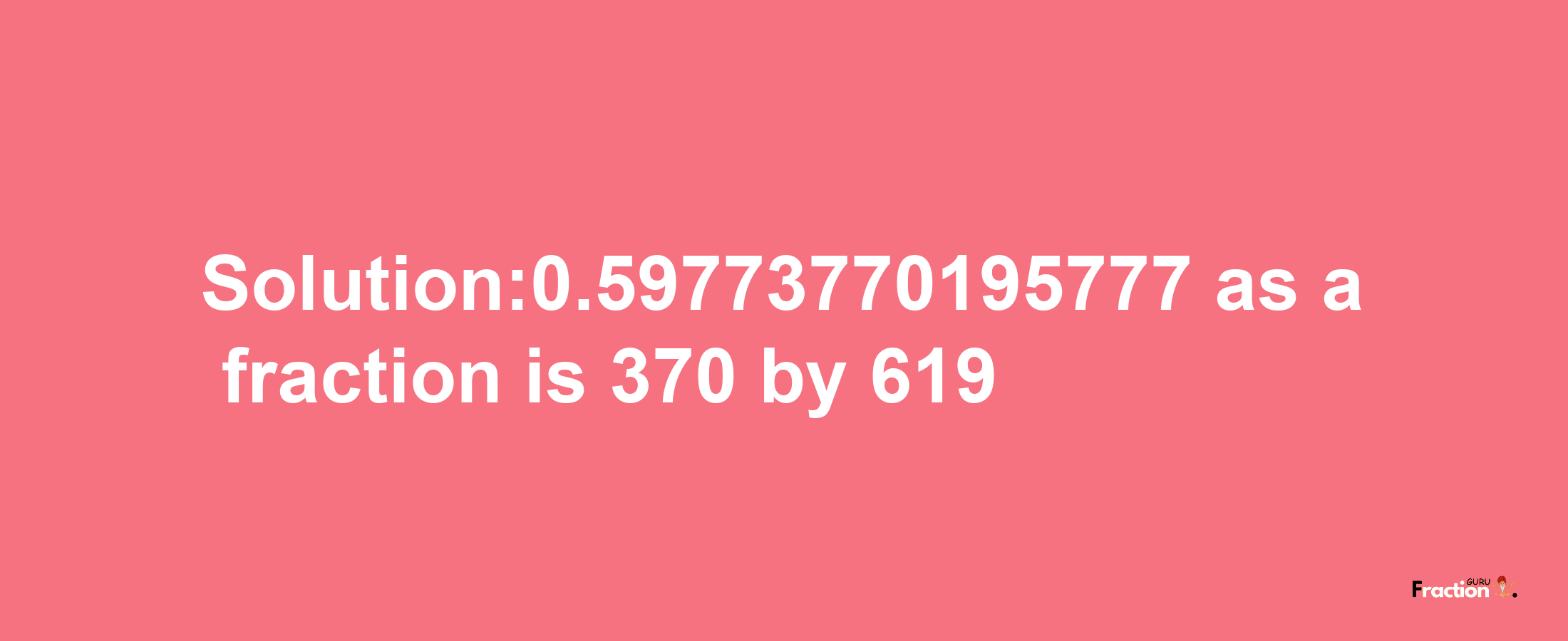 Solution:0.59773770195777 as a fraction is 370/619