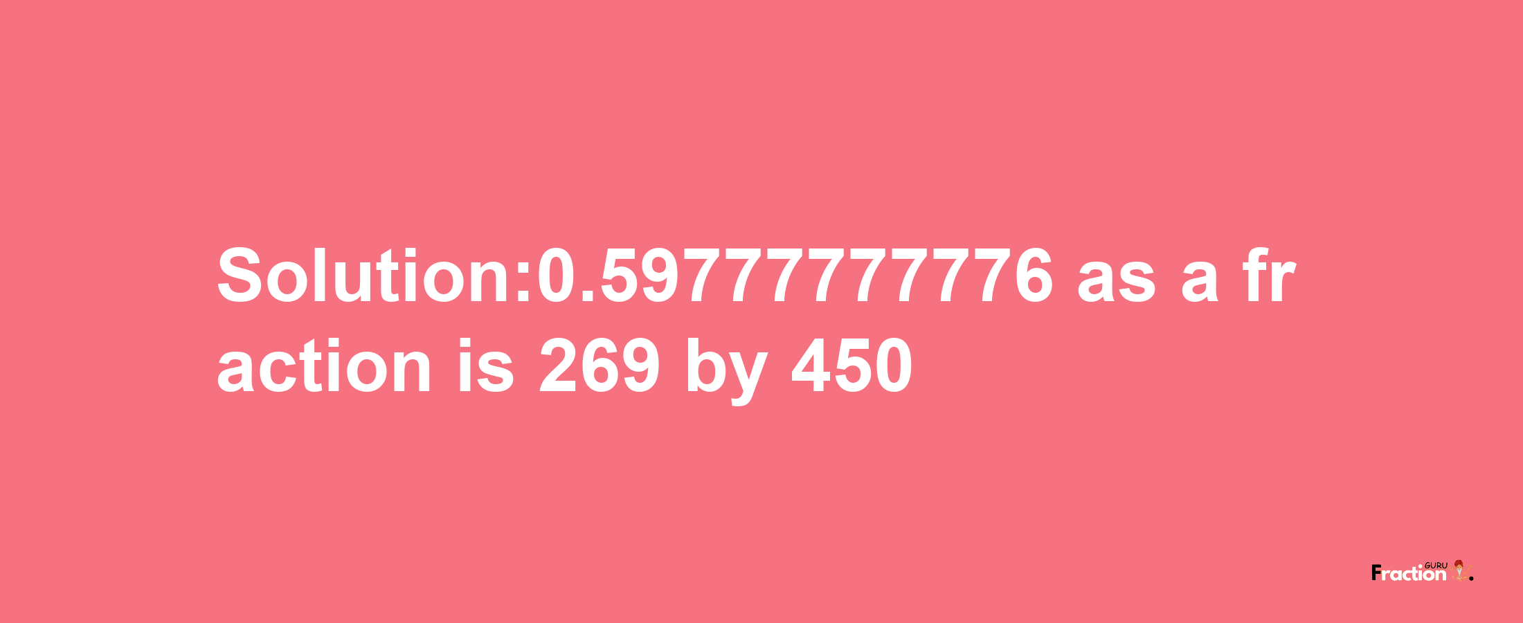 Solution:0.59777777776 as a fraction is 269/450