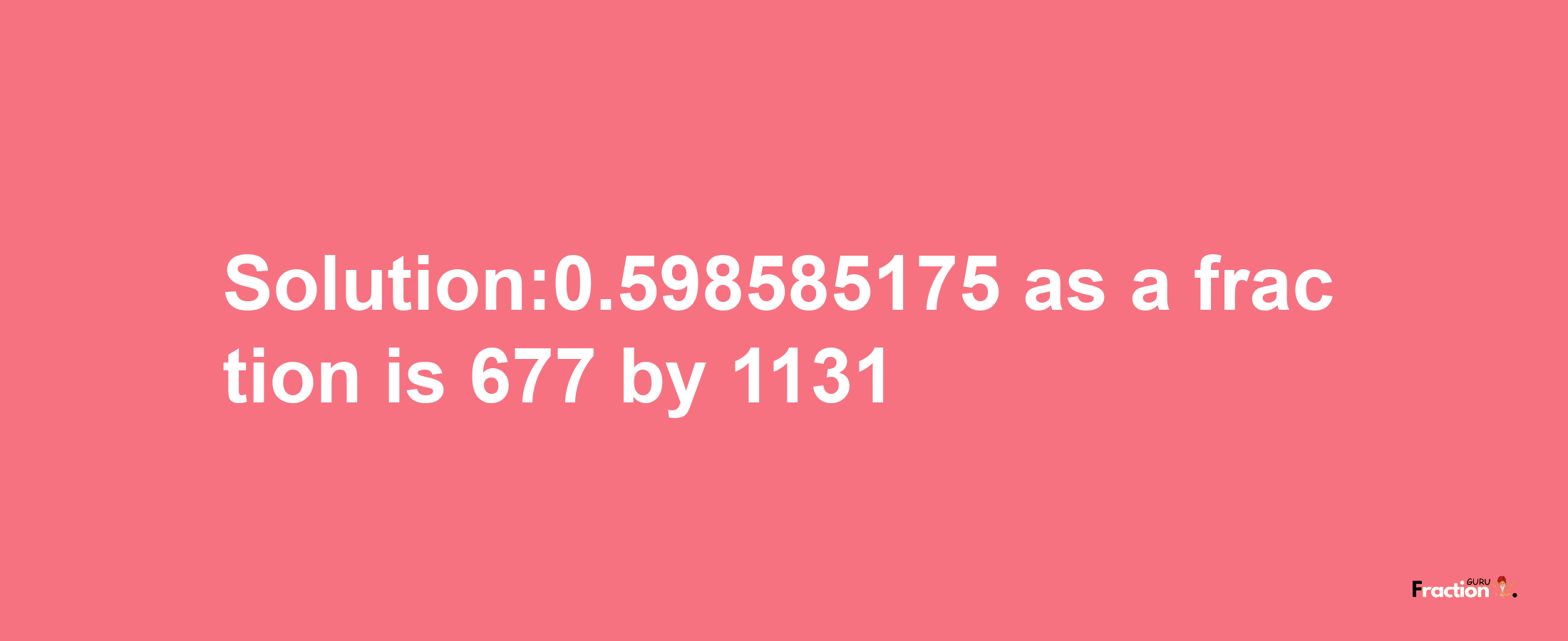 Solution:0.598585175 as a fraction is 677/1131