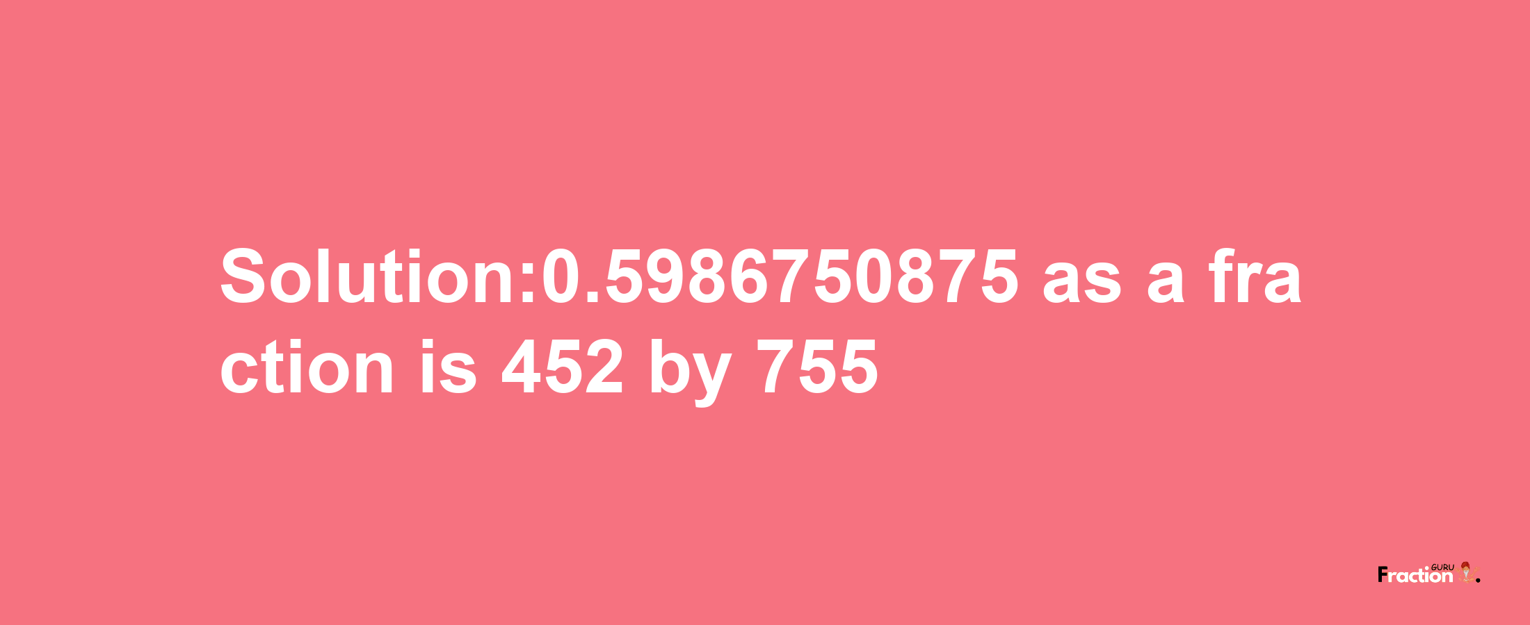 Solution:0.5986750875 as a fraction is 452/755