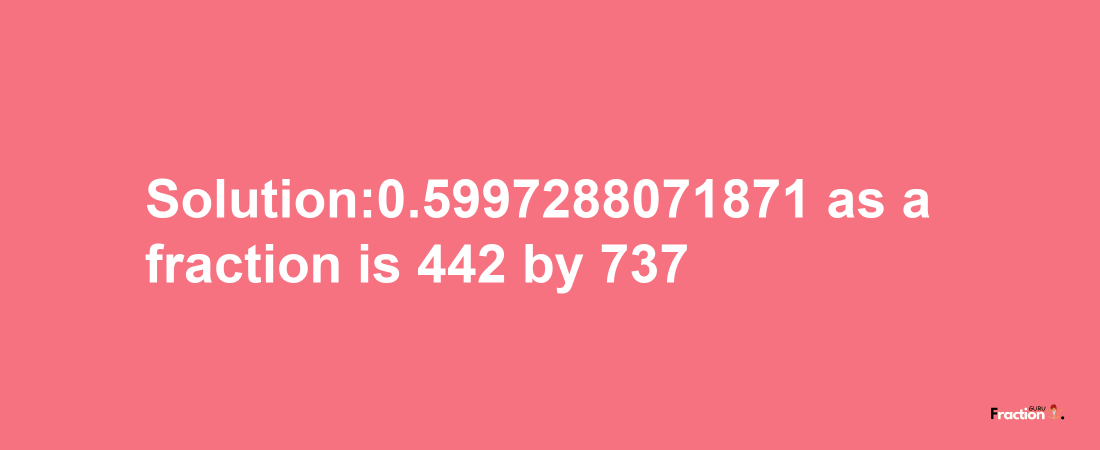 Solution:0.5997288071871 as a fraction is 442/737