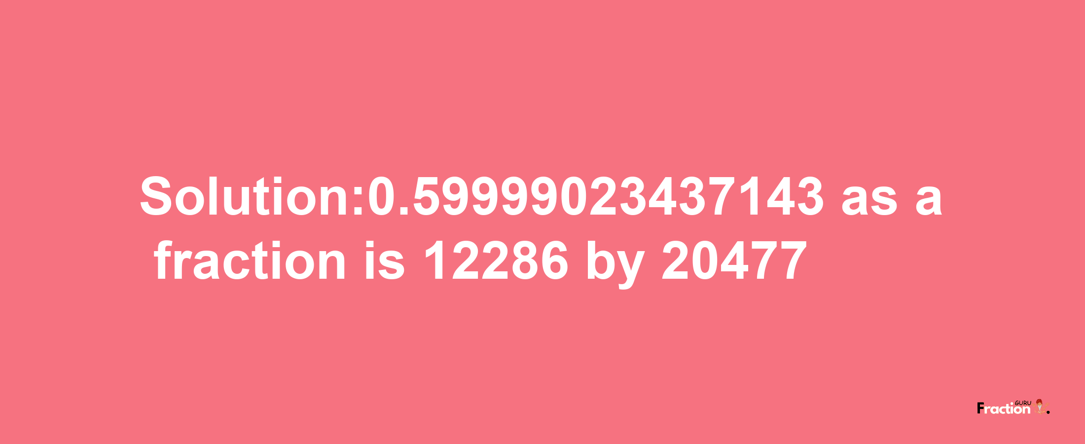 Solution:0.59999023437143 as a fraction is 12286/20477