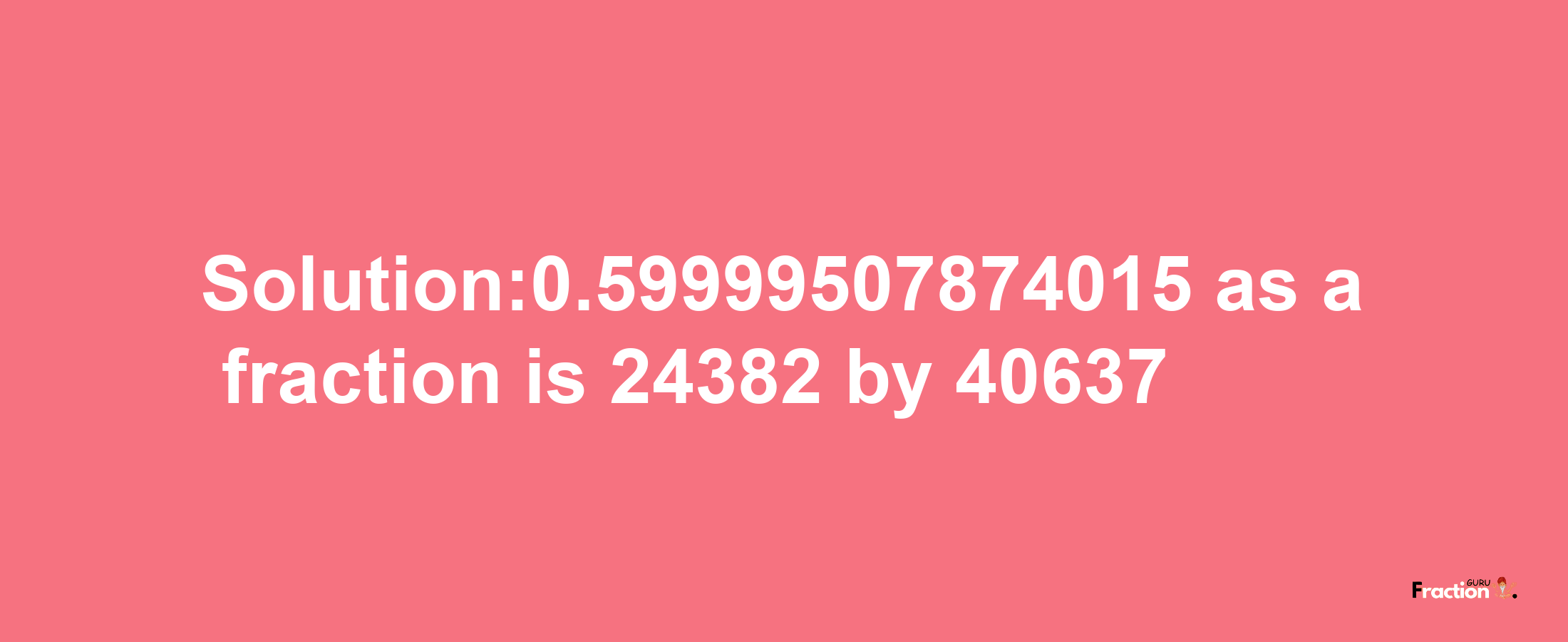 Solution:0.59999507874015 as a fraction is 24382/40637