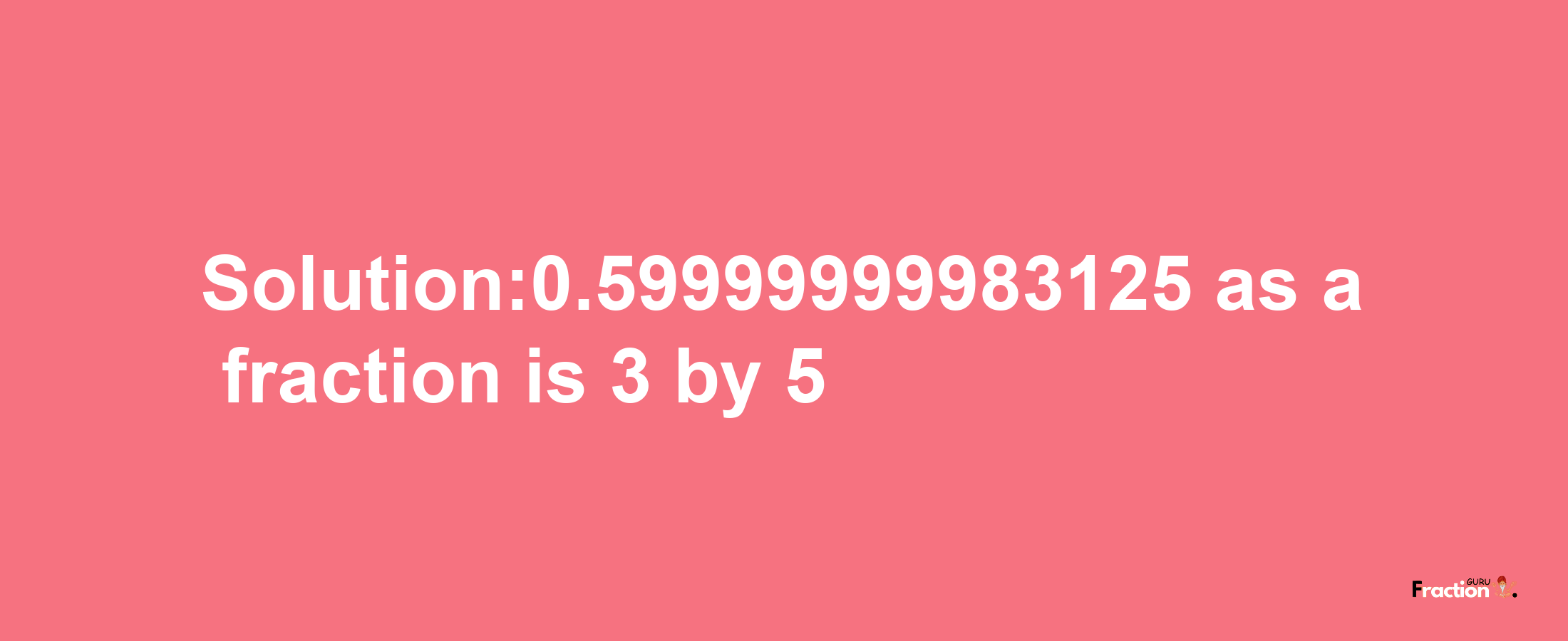 Solution:0.59999999983125 as a fraction is 3/5