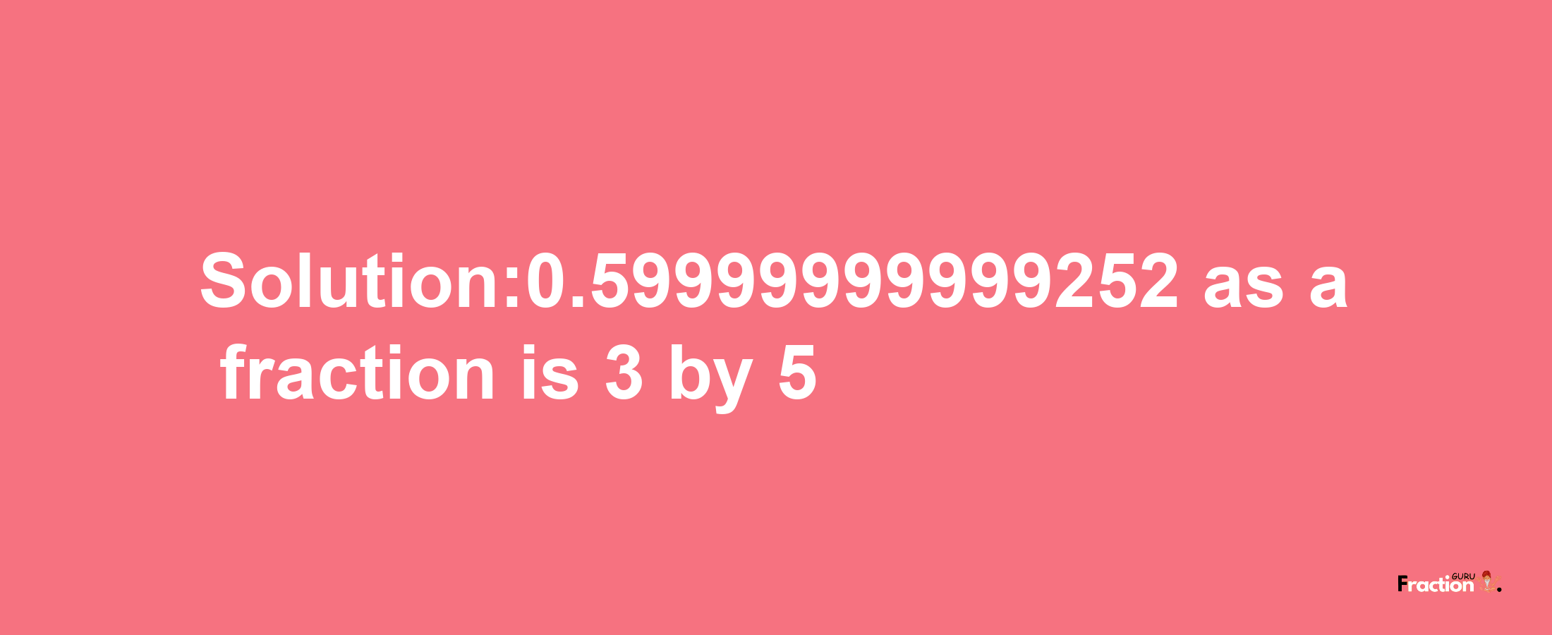 Solution:0.59999999999252 as a fraction is 3/5