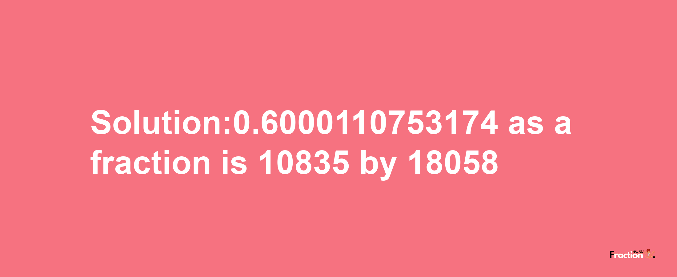 Solution:0.6000110753174 as a fraction is 10835/18058