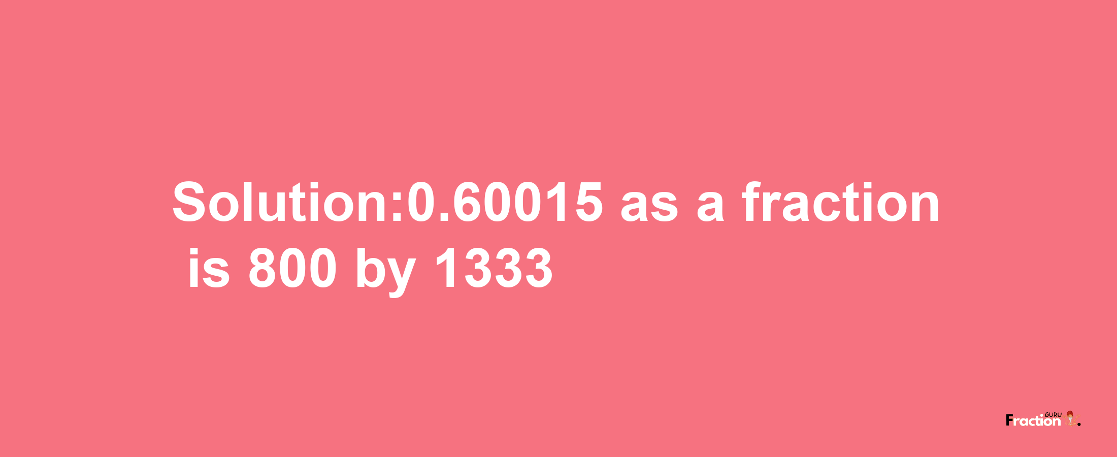 Solution:0.60015 as a fraction is 800/1333