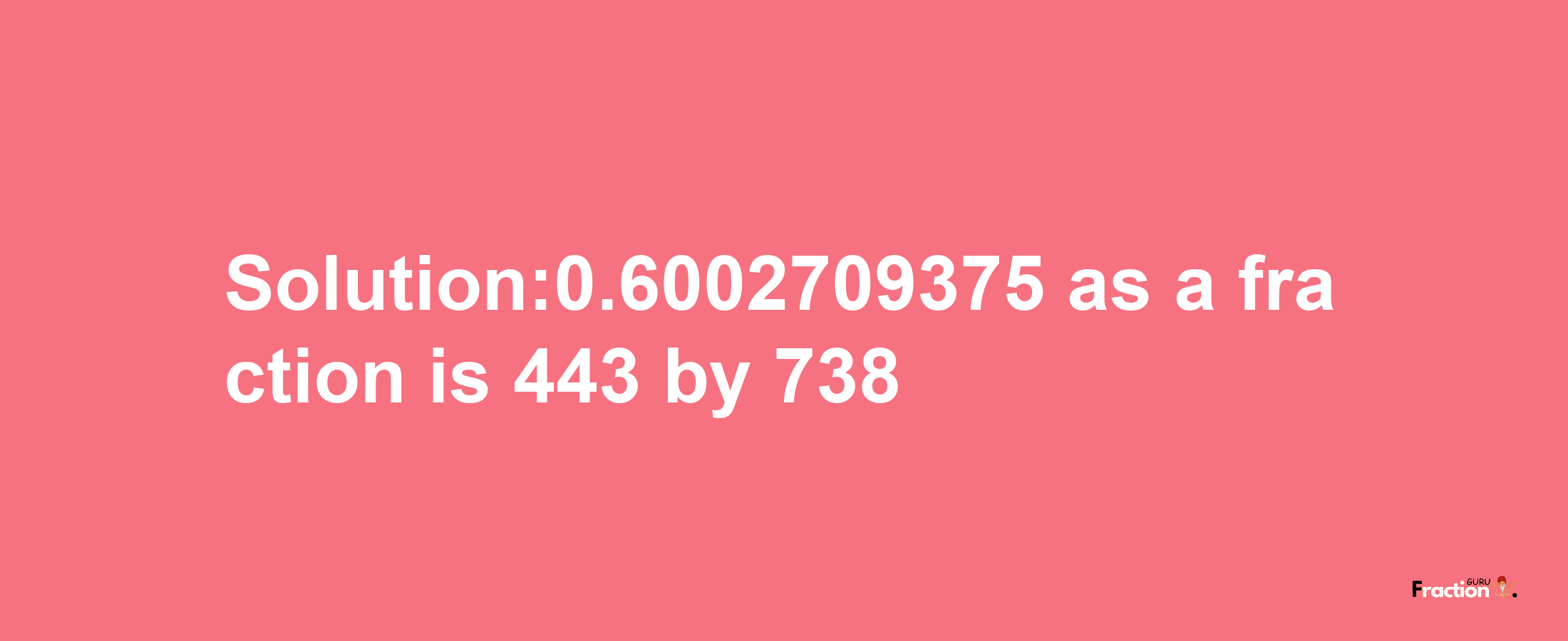 Solution:0.6002709375 as a fraction is 443/738