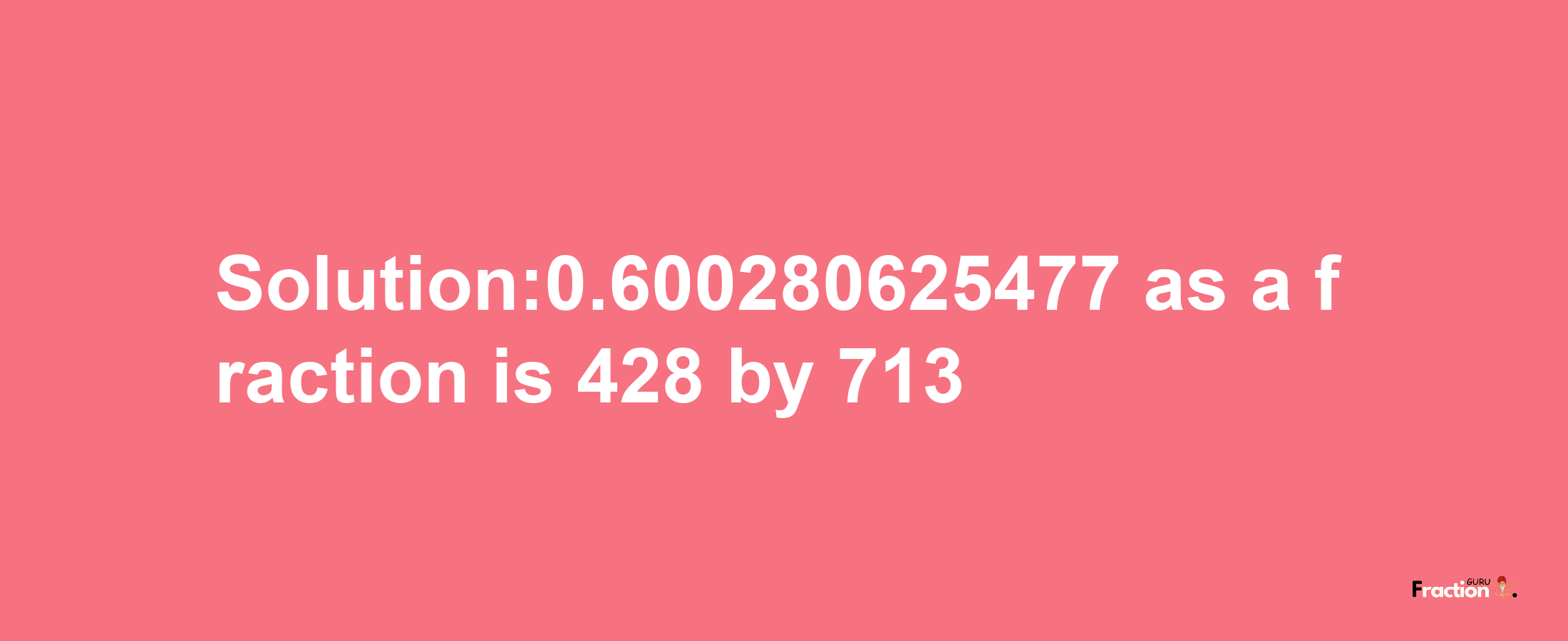 Solution:0.600280625477 as a fraction is 428/713