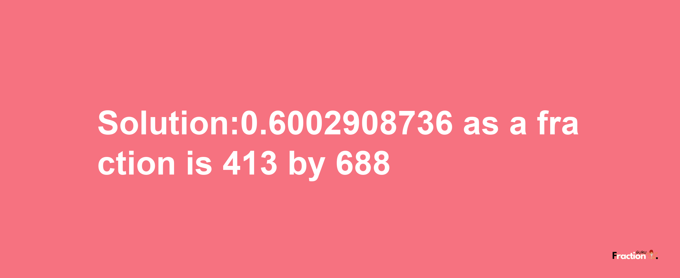 Solution:0.6002908736 as a fraction is 413/688