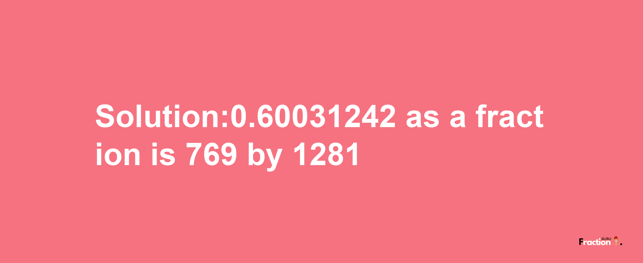 Solution:0.60031242 as a fraction is 769/1281