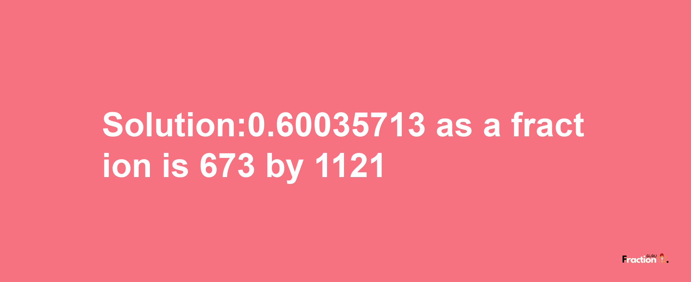 Solution:0.60035713 as a fraction is 673/1121