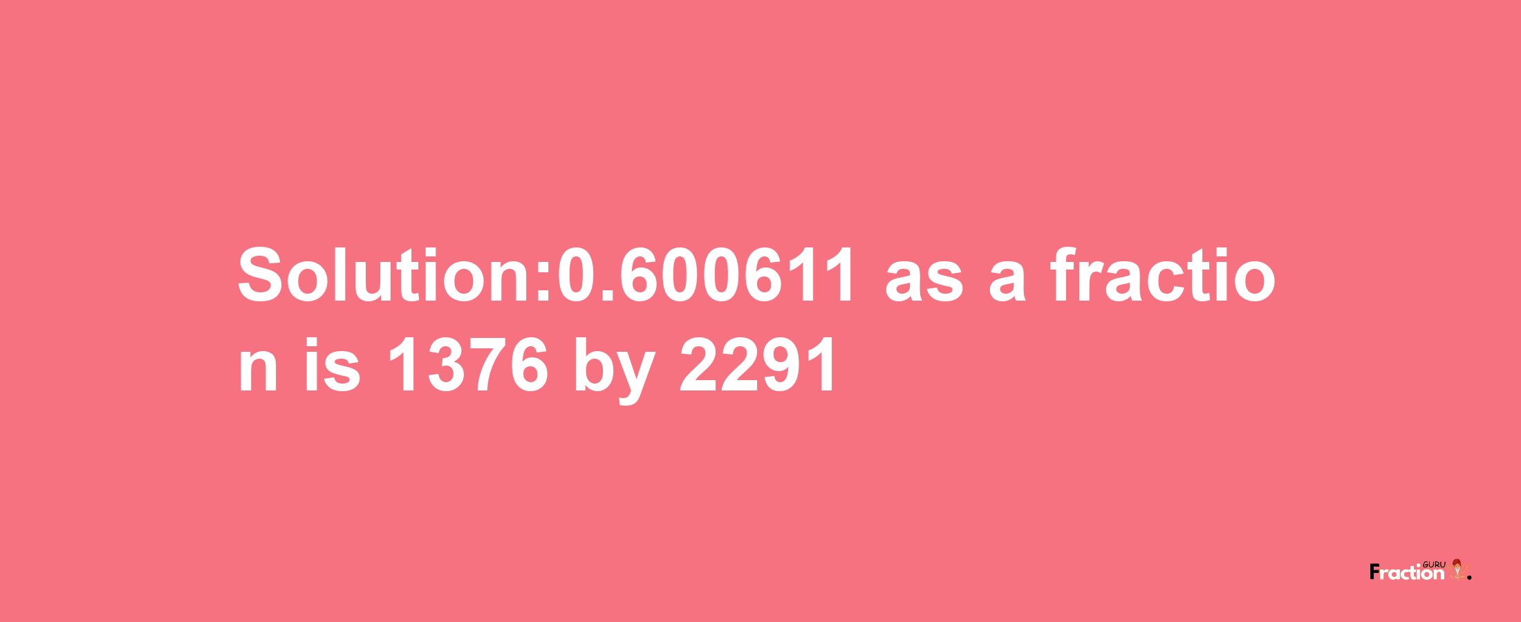 Solution:0.600611 as a fraction is 1376/2291