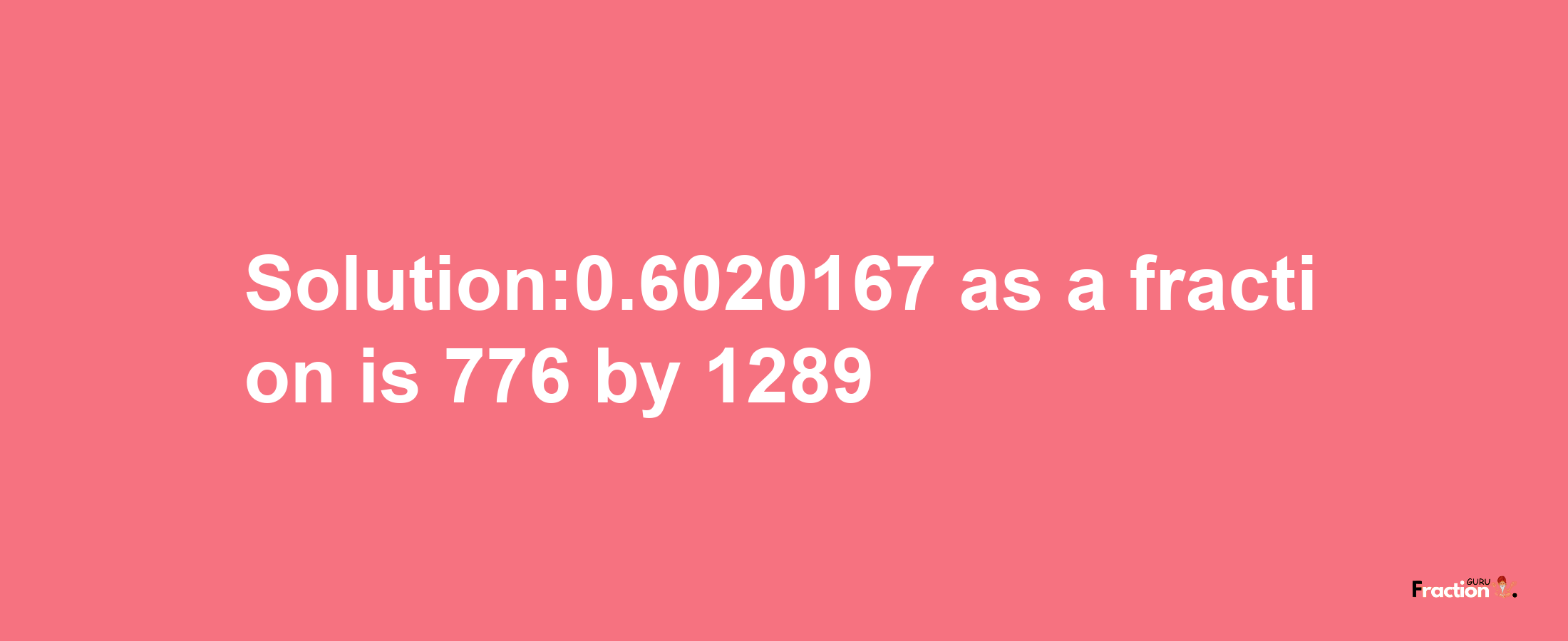 Solution:0.6020167 as a fraction is 776/1289