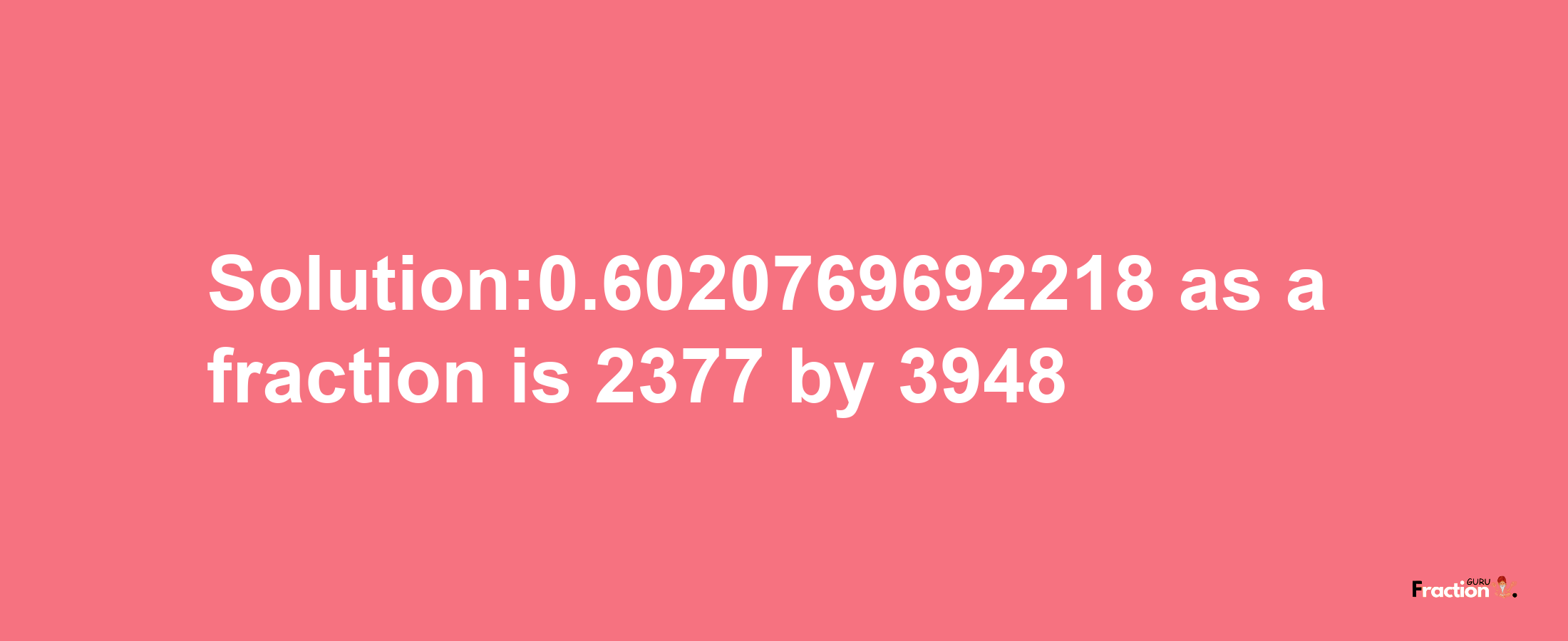 Solution:0.6020769692218 as a fraction is 2377/3948