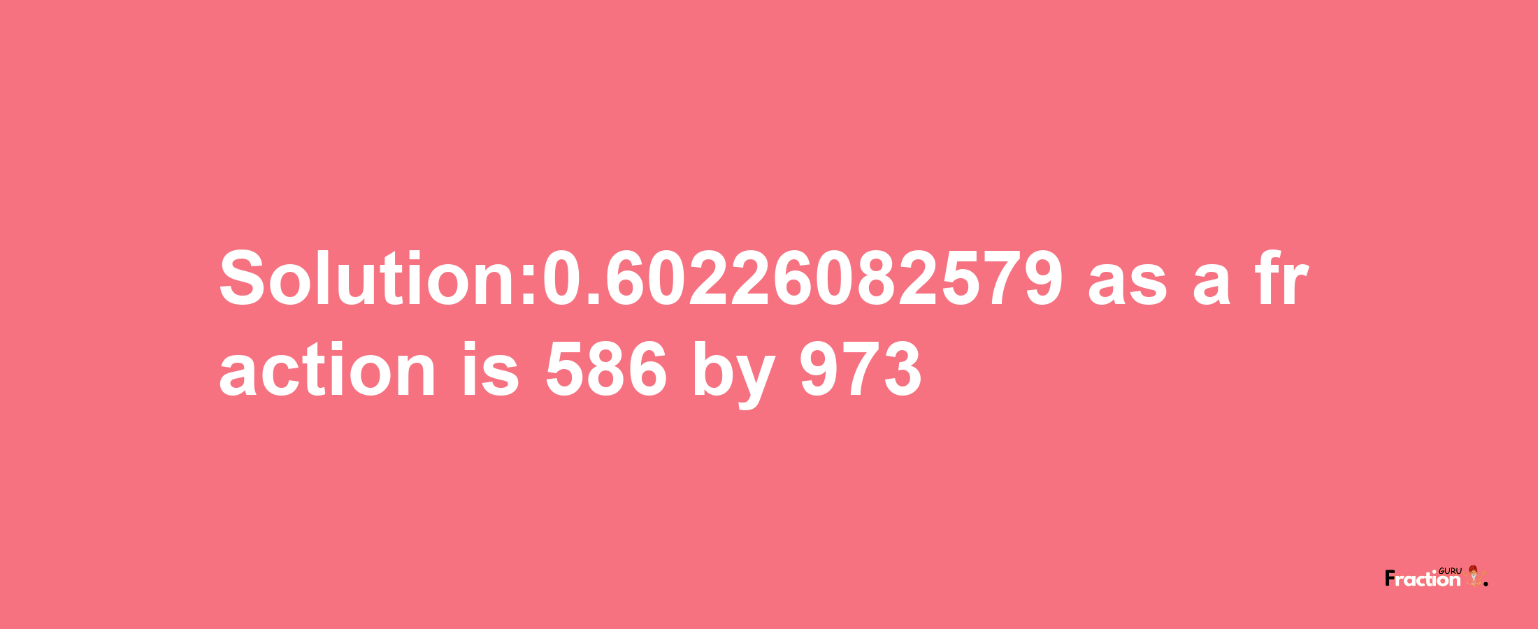 Solution:0.60226082579 as a fraction is 586/973