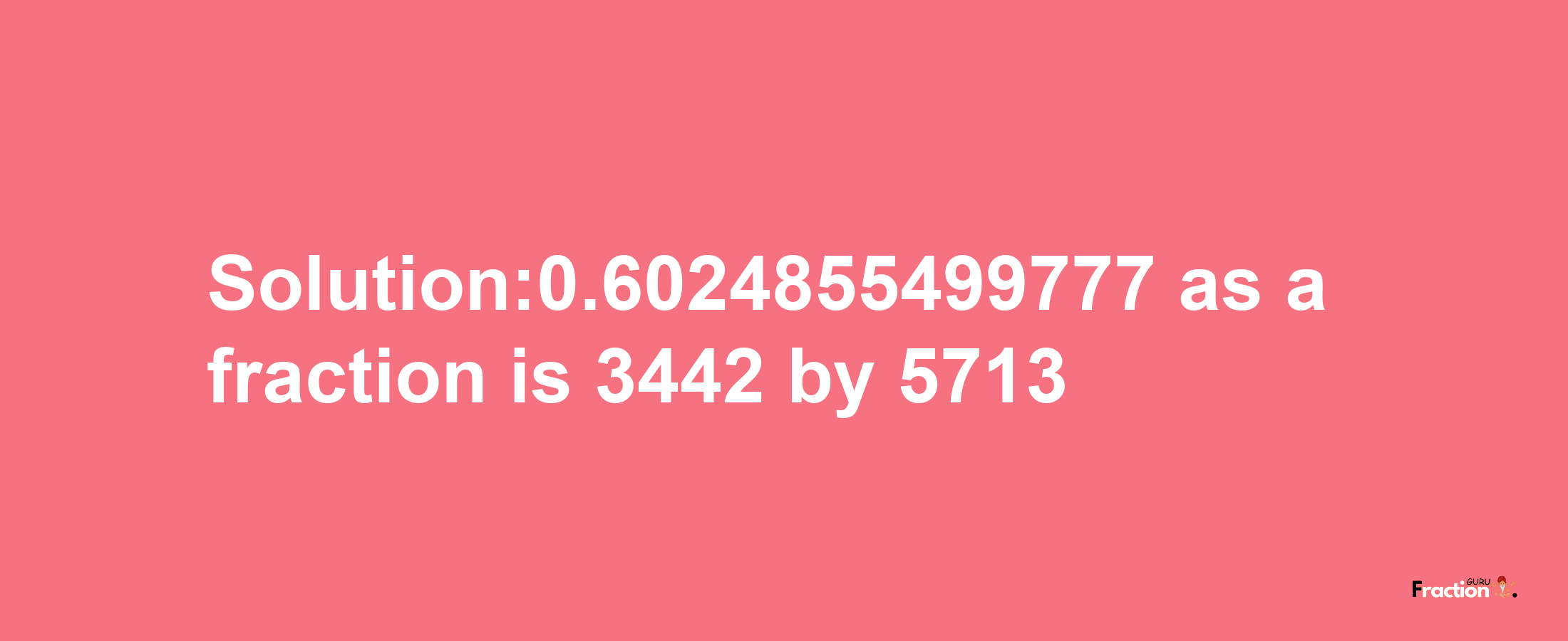 Solution:0.6024855499777 as a fraction is 3442/5713