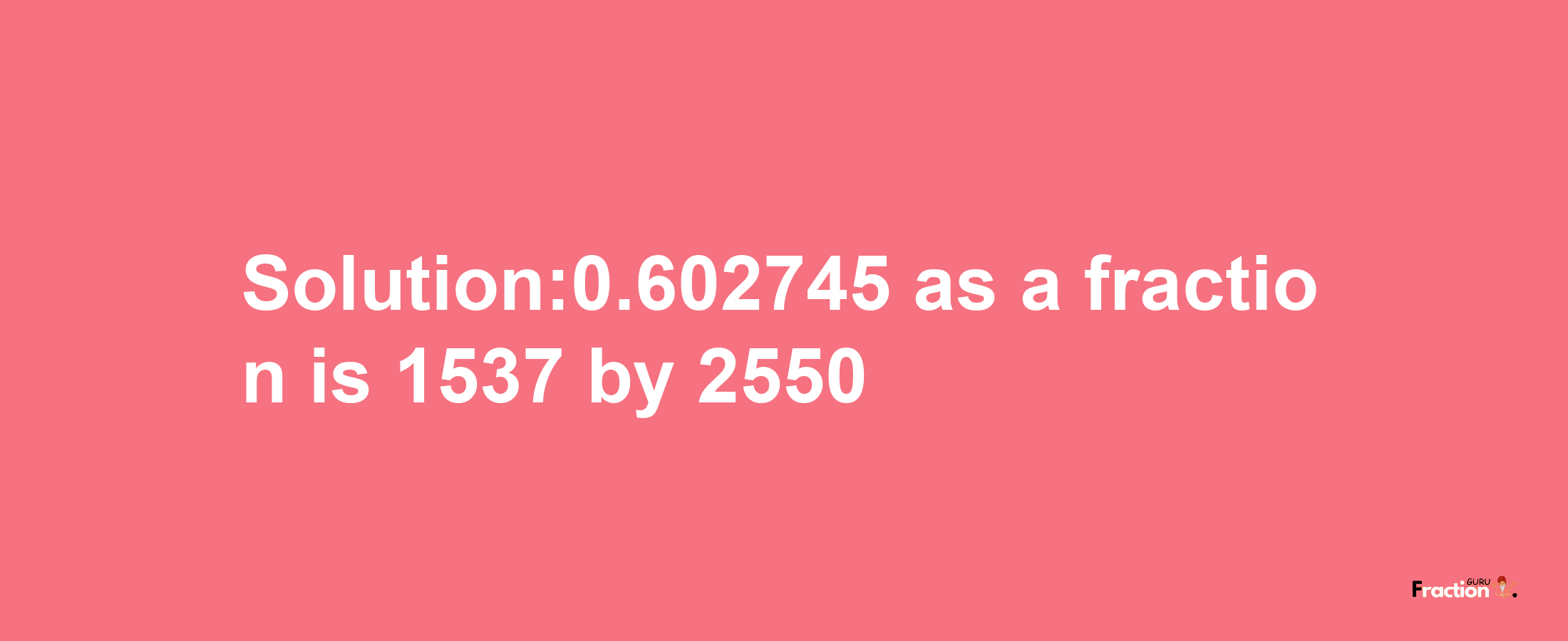 Solution:0.602745 as a fraction is 1537/2550