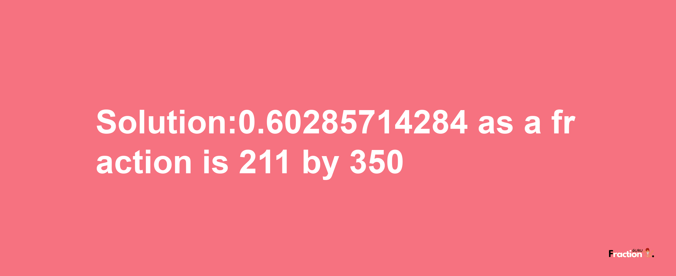 Solution:0.60285714284 as a fraction is 211/350