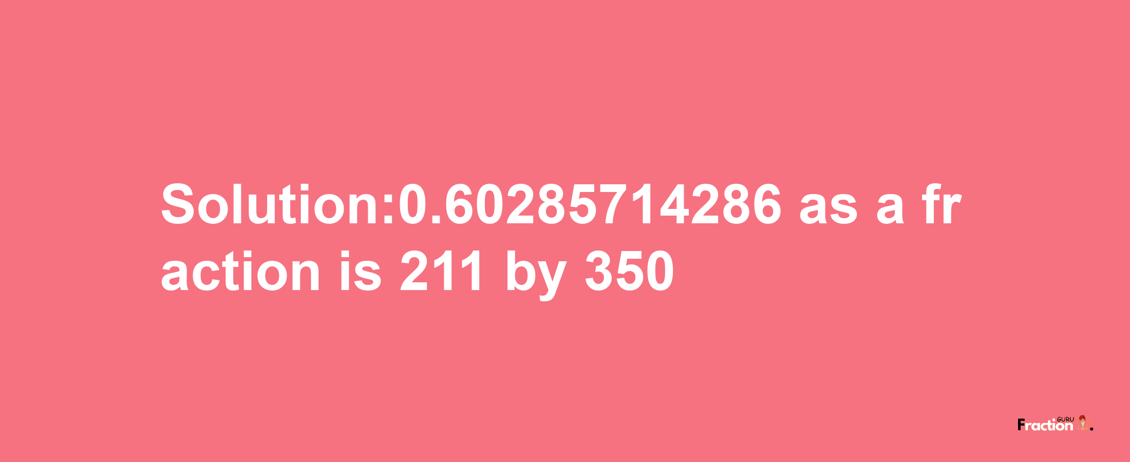 Solution:0.60285714286 as a fraction is 211/350