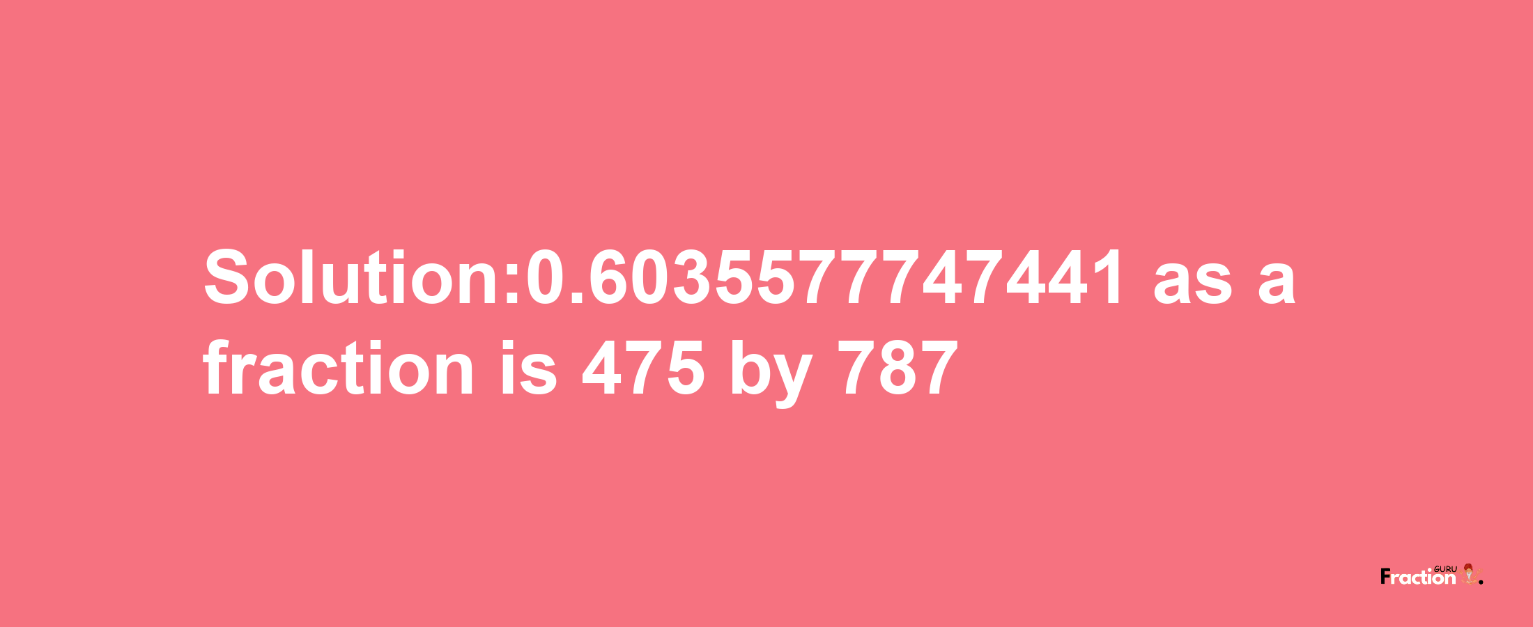 Solution:0.6035577747441 as a fraction is 475/787