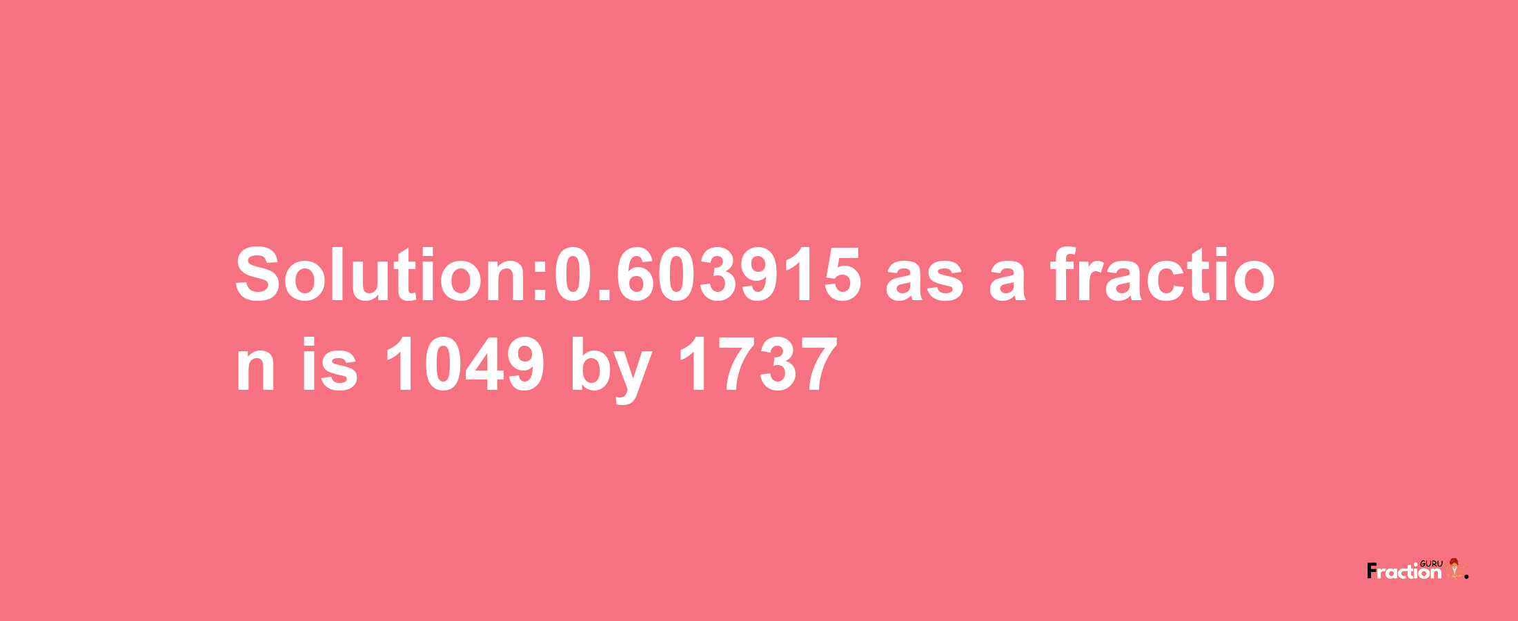 Solution:0.603915 as a fraction is 1049/1737