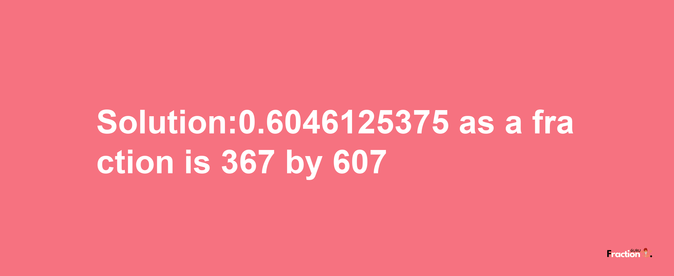 Solution:0.6046125375 as a fraction is 367/607