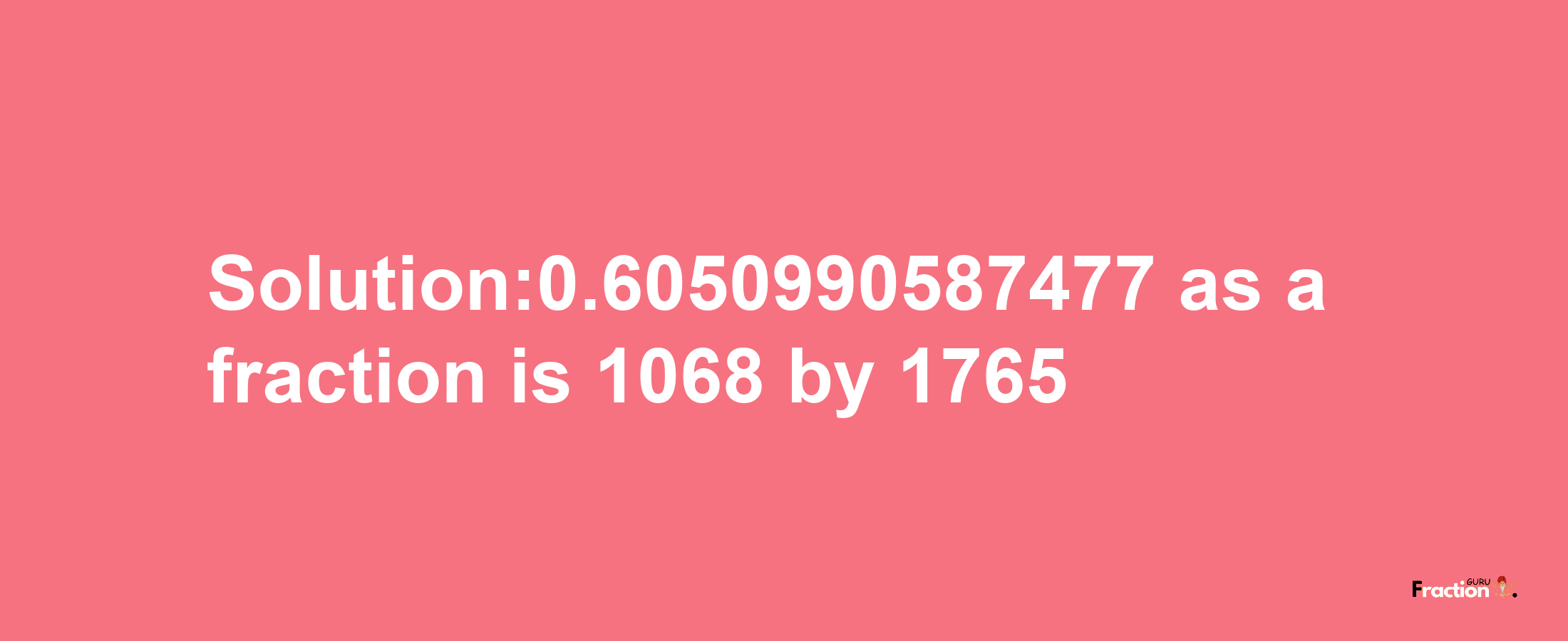 Solution:0.6050990587477 as a fraction is 1068/1765