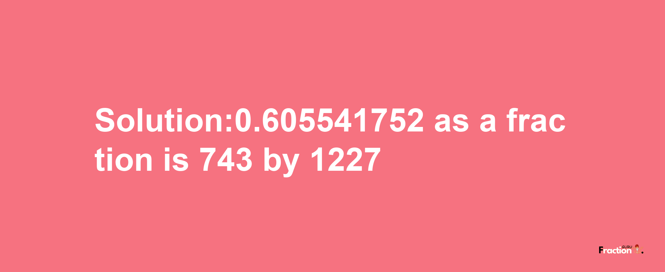 Solution:0.605541752 as a fraction is 743/1227