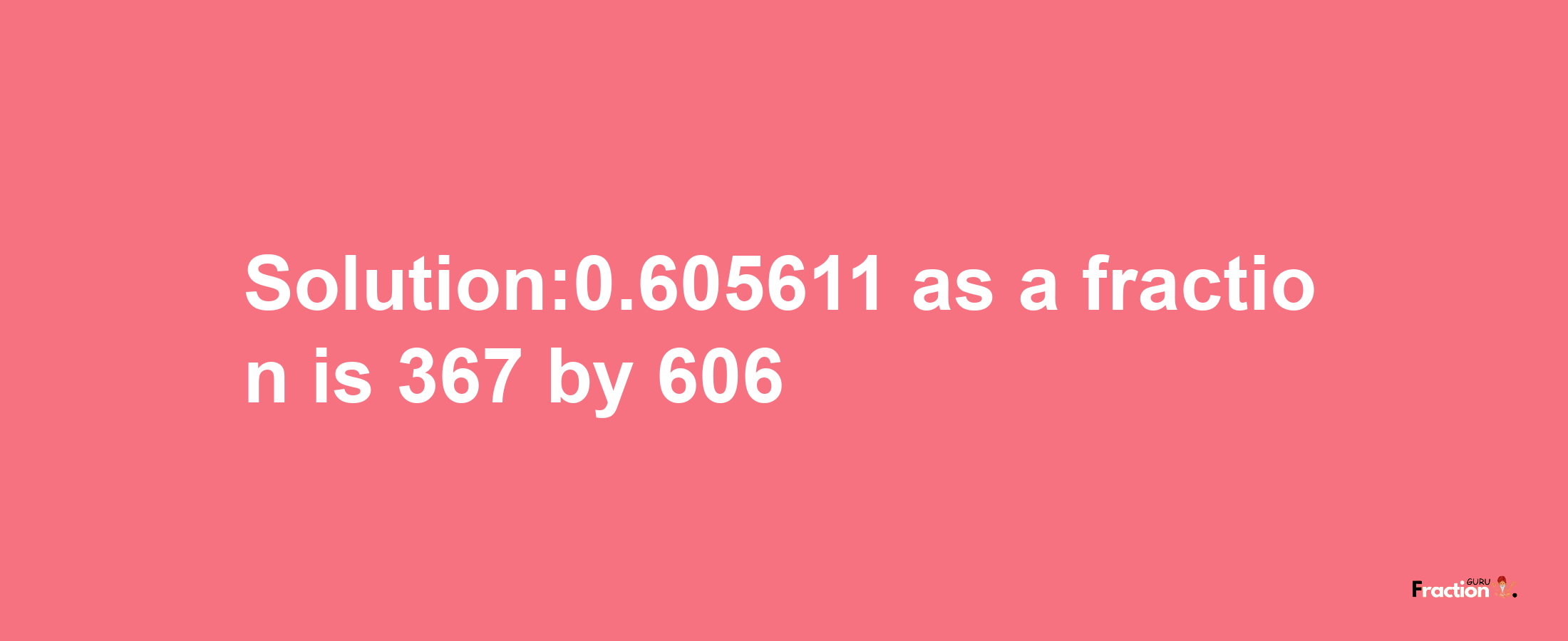 Solution:0.605611 as a fraction is 367/606