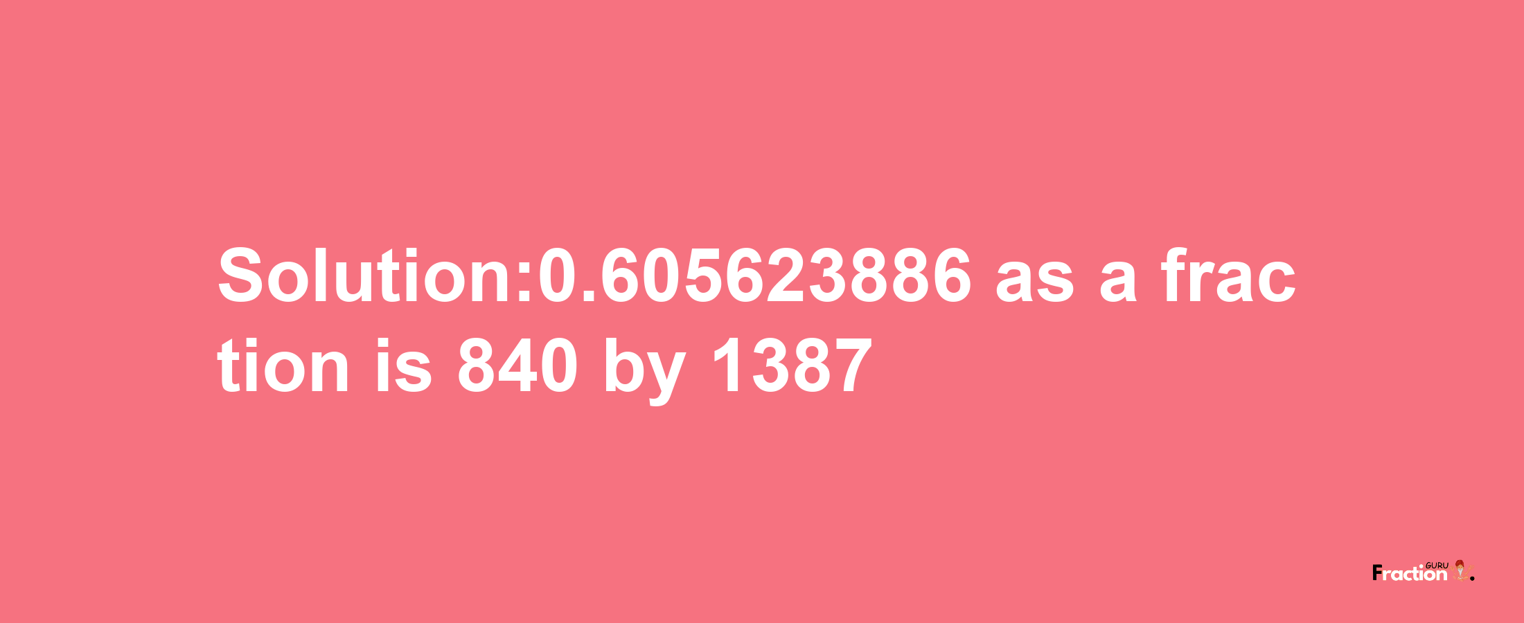 Solution:0.605623886 as a fraction is 840/1387