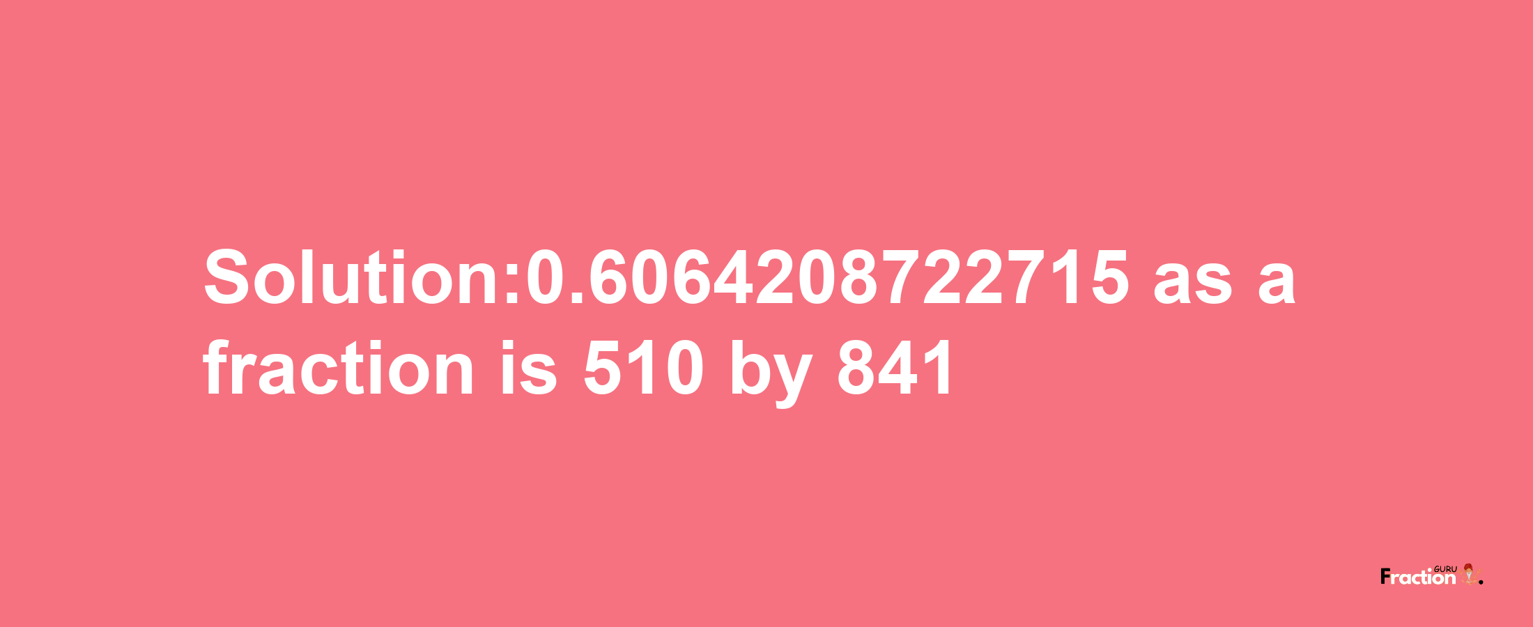 Solution:0.6064208722715 as a fraction is 510/841