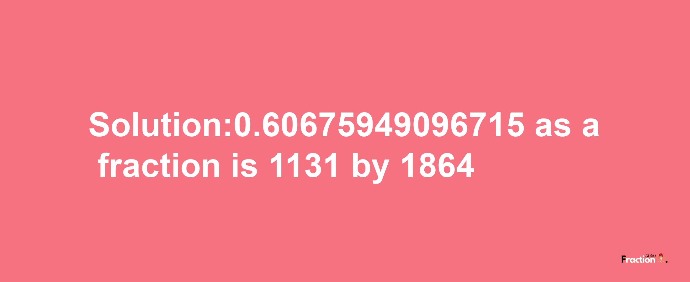 Solution:0.60675949096715 as a fraction is 1131/1864