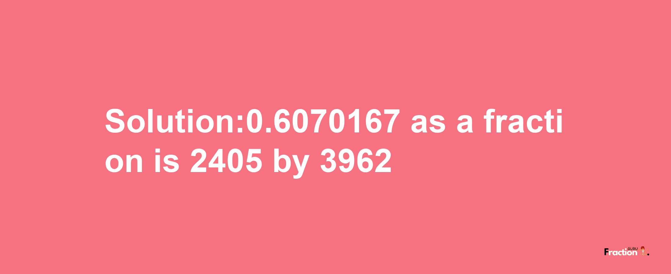 Solution:0.6070167 as a fraction is 2405/3962