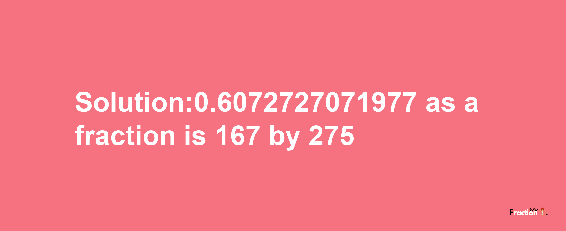 Solution:0.6072727071977 as a fraction is 167/275