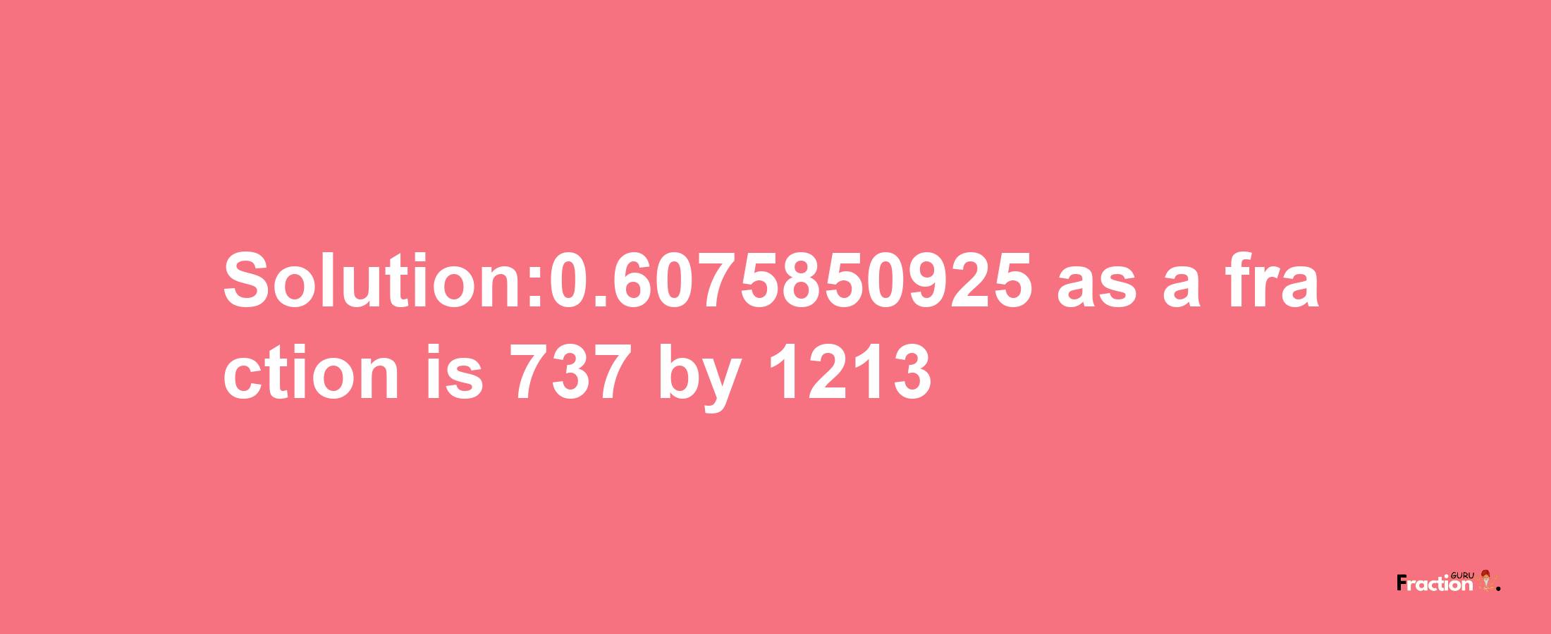 Solution:0.6075850925 as a fraction is 737/1213