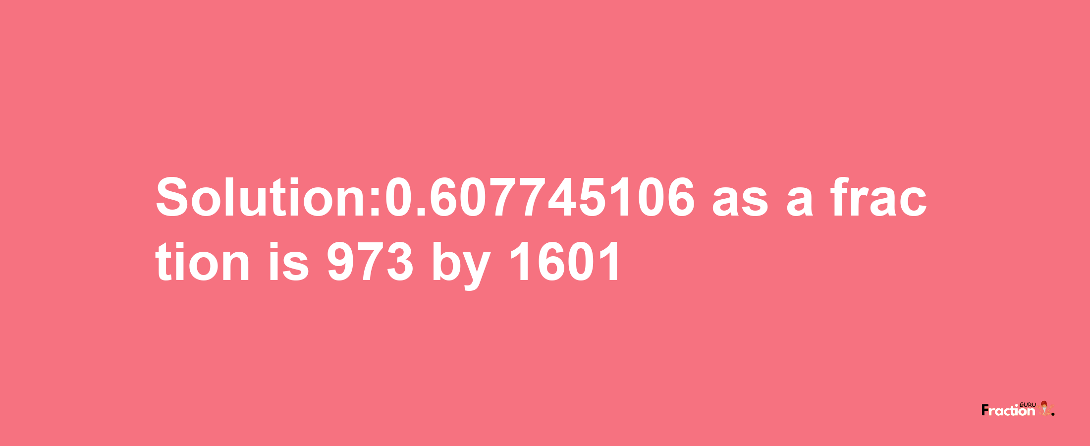 Solution:0.607745106 as a fraction is 973/1601