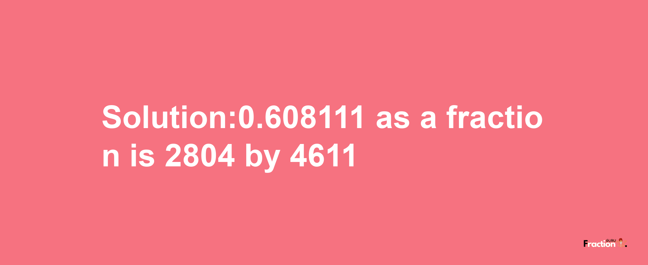 Solution:0.608111 as a fraction is 2804/4611