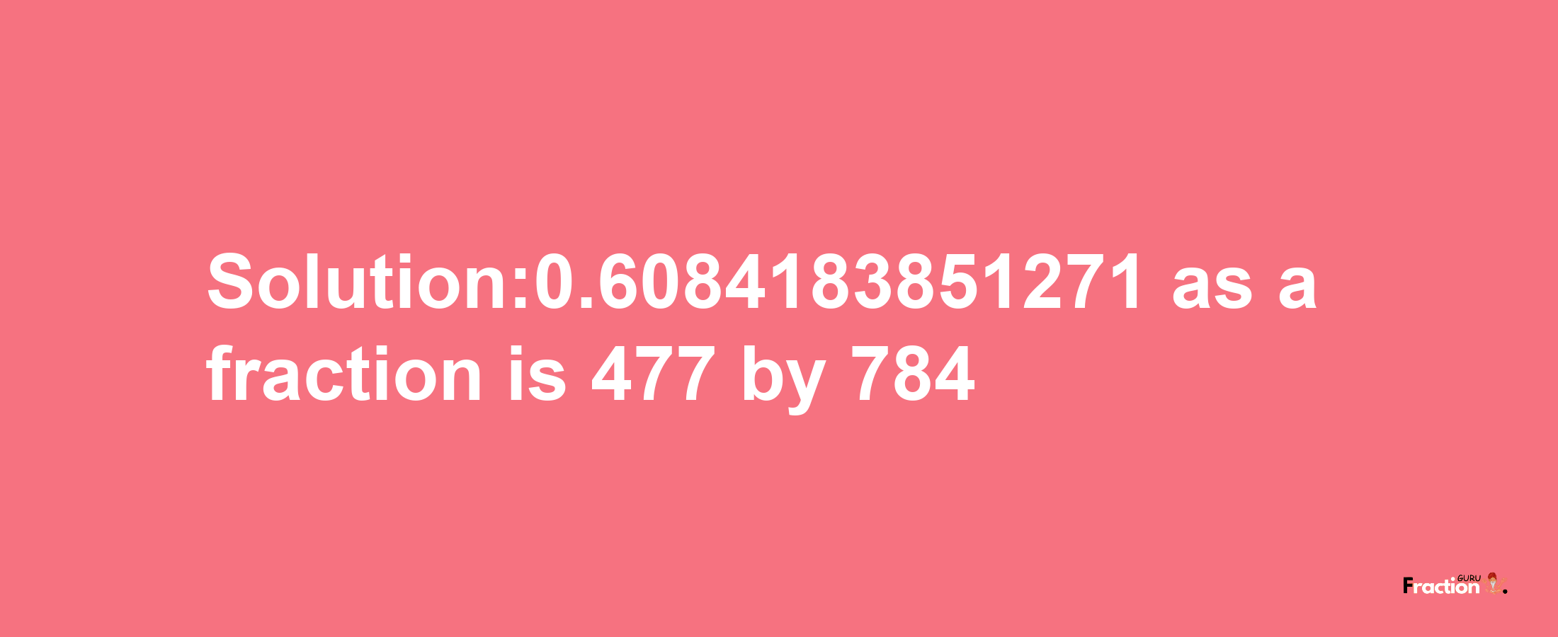 Solution:0.6084183851271 as a fraction is 477/784