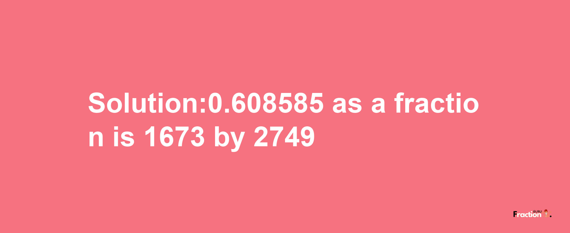 Solution:0.608585 as a fraction is 1673/2749