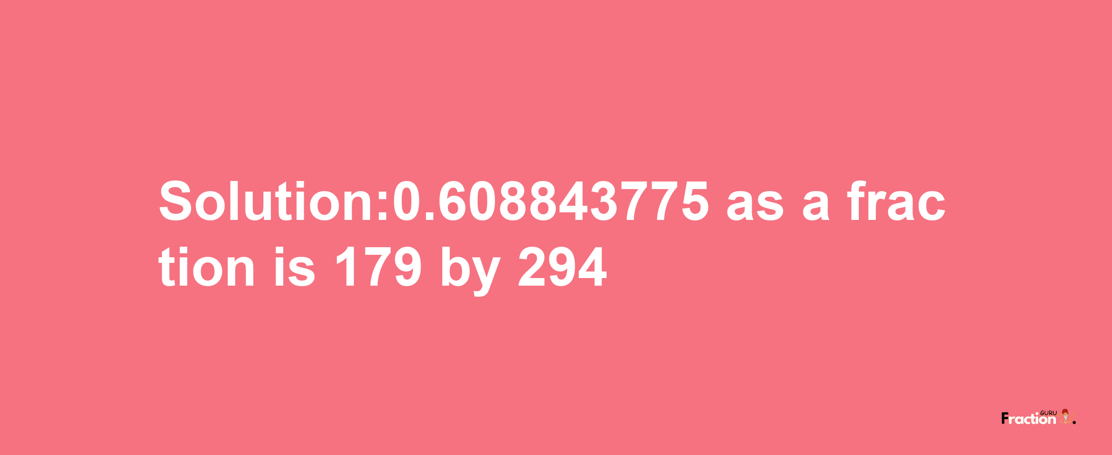 Solution:0.608843775 as a fraction is 179/294