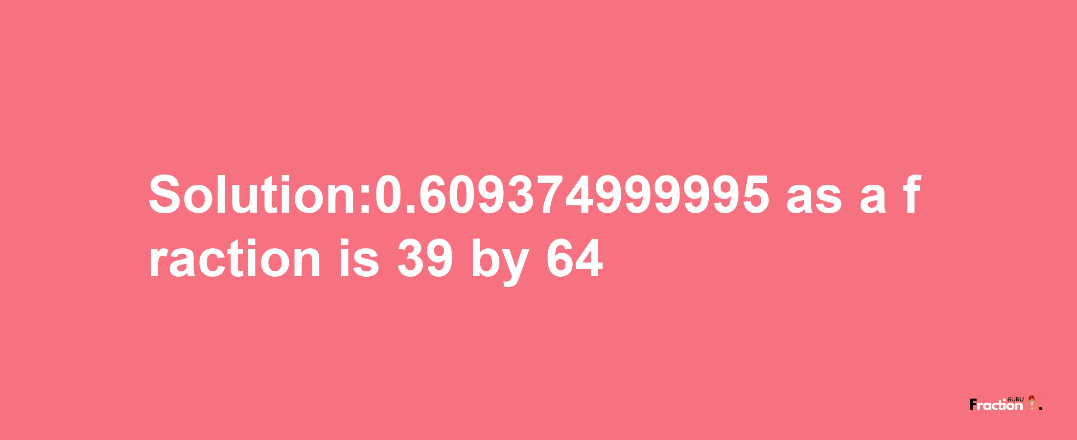 Solution:0.609374999995 as a fraction is 39/64