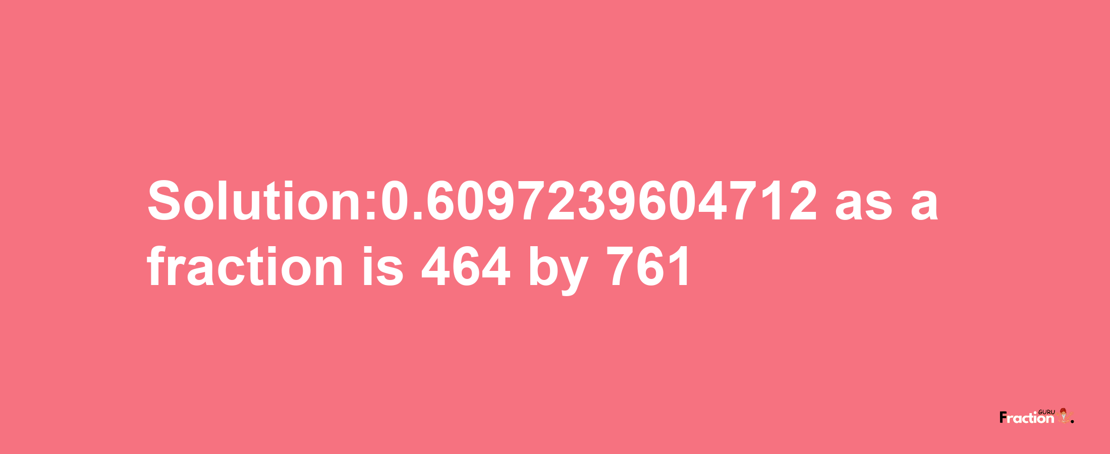 Solution:0.6097239604712 as a fraction is 464/761