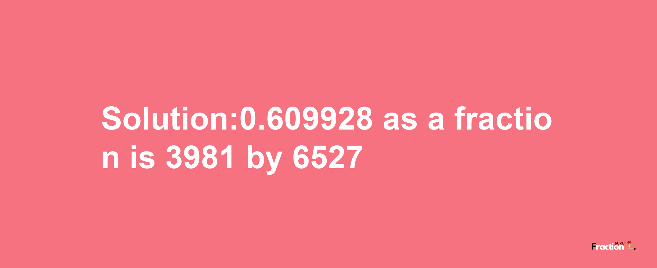 Solution:0.609928 as a fraction is 3981/6527