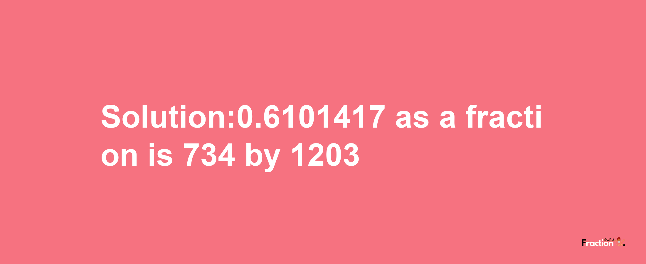 Solution:0.6101417 as a fraction is 734/1203