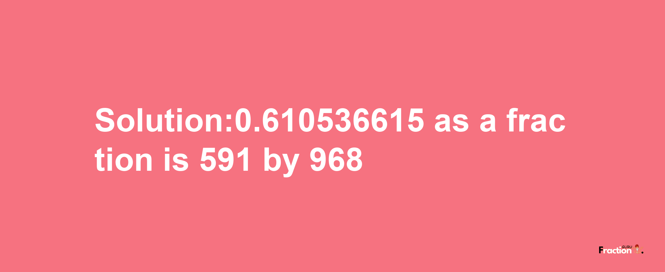 Solution:0.610536615 as a fraction is 591/968