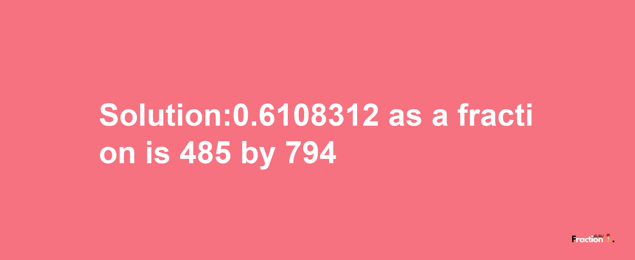 Solution:0.6108312 as a fraction is 485/794