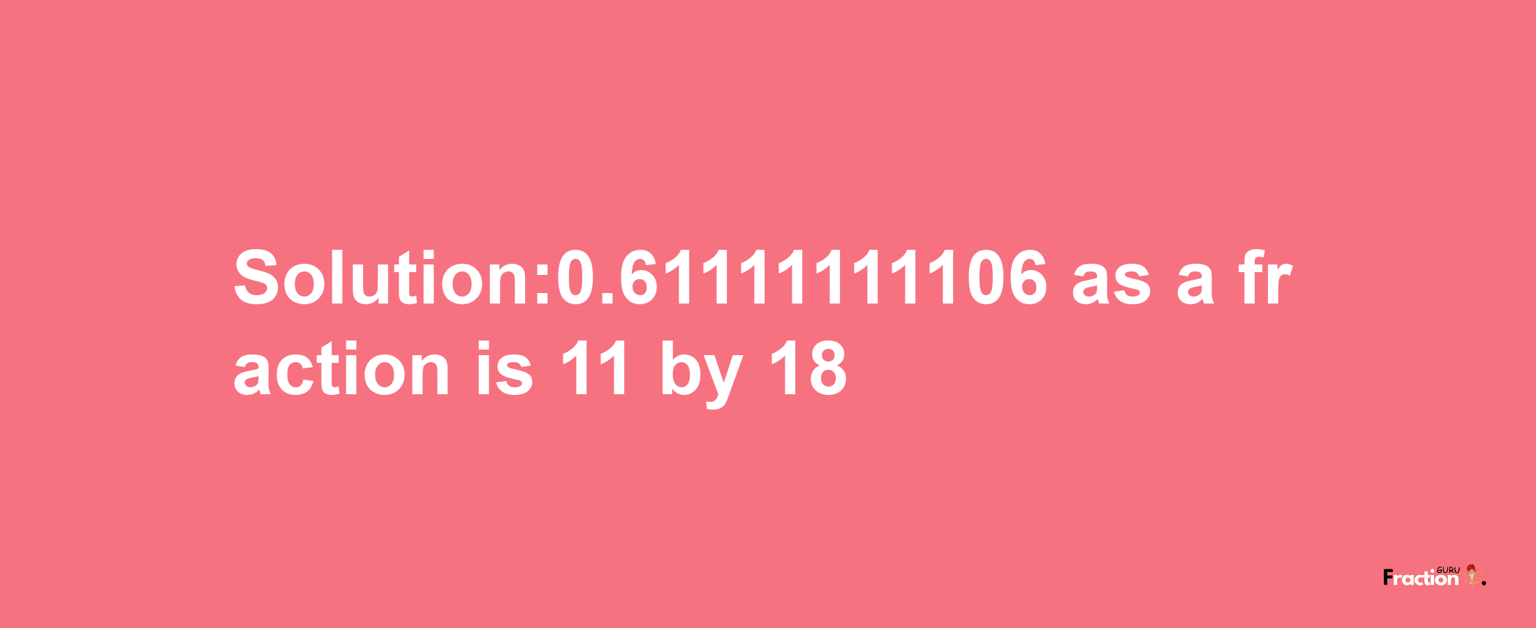 Solution:0.61111111106 as a fraction is 11/18